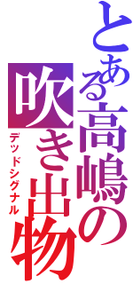 とある高嶋の吹き出物（デッドシグナル）