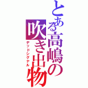 とある高嶋の吹き出物（デッドシグナル）