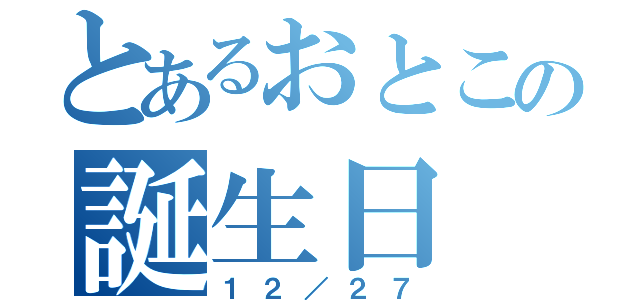 とあるおとこの誕生日（１２／２７）