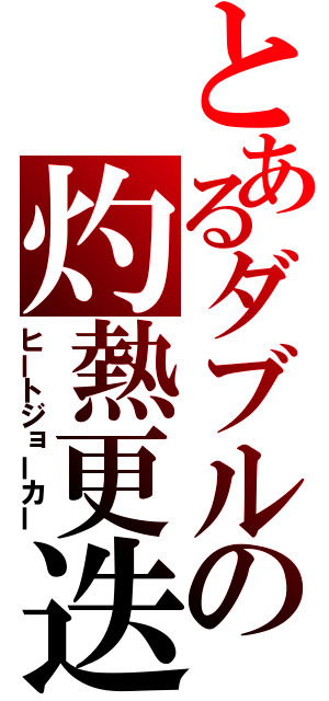 とあるダブルの灼熱更迭（ヒートジョーカー）