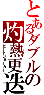 とあるダブルの灼熱更迭（ヒートジョーカー）