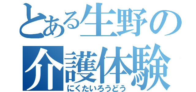 とある生野の介護体験（にくたいろうどう）