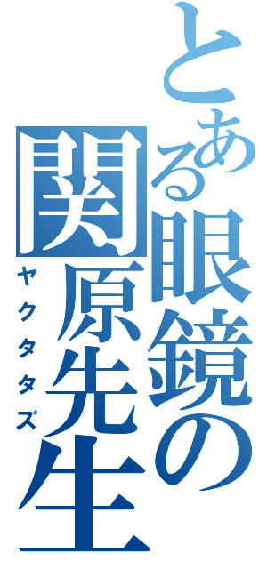 とある眼鏡の関原先生（ヤクタタズ）