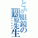 とある眼鏡の関原先生（ヤクタタズ）