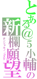 とある＠５小輔の新欄願望（ボンジョルノ・コスケ）