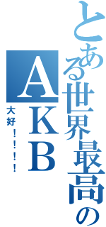 とある世界最高のＡＫＢ（大好！！！！）