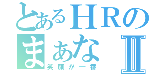 とあるＨＲのまぁなⅡ（笑顔が一番）