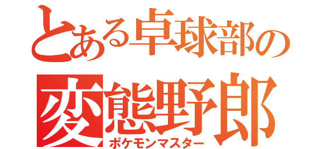 とある卓球部の変態野郎（ポケモンマスター）