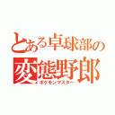 とある卓球部の変態野郎（ポケモンマスター）