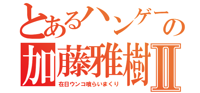 とあるハンゲームの加藤雅樹Ⅱ（在日ウンコ喰らいまくり）