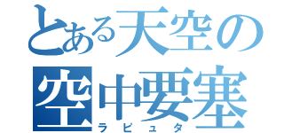 とある天空の空中要塞（ラピュタ）