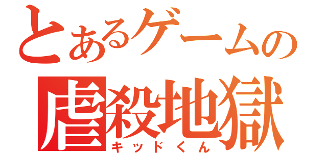 とあるゲームの虐殺地獄（キッドくん）