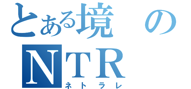 とある境のＮＴＲ（ネトラレ）