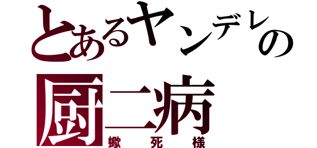 とあるヤンデレ系の厨二病（蠍死様）