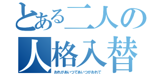 とある二人の人格入替（おれがあいつであいつがおれで）