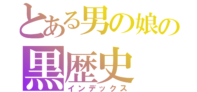 とある男の娘の黒歴史（インデックス）