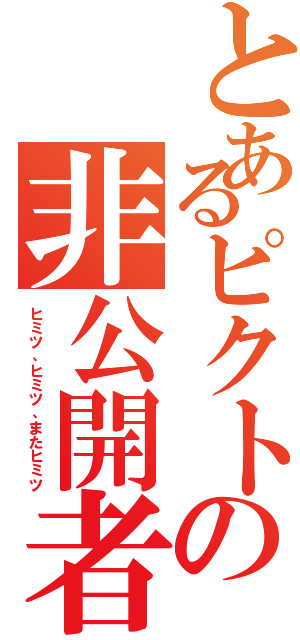 とあるピクトの非公開者（ヒミツ、ヒミツ、またヒミツ）