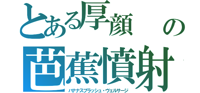 とある厚顔　　不発弾の芭蕉憤射「北欧神話に登場する運命の女神」ベルサージ（バナナスプラッシュ・ヴェルサージ）