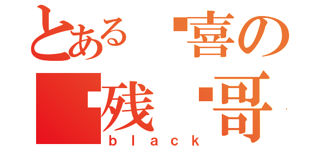 とある欢喜の脑残璇哥（ｂｌａｃｋ）