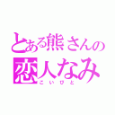 とある熊さんの恋人なみ（こいびと）