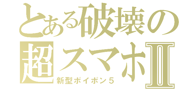 とある破壊の超スマホⅡ（新型ポイポン５）