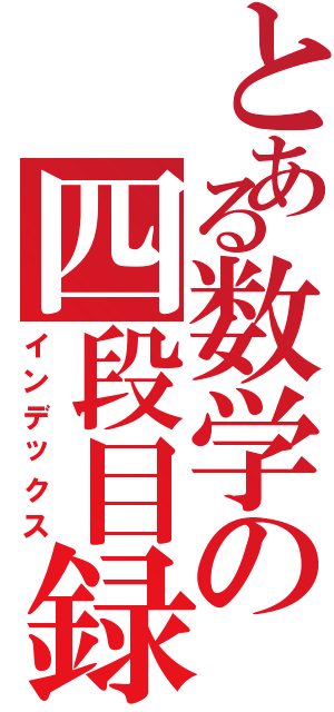 とある数学の四段目録（インデックス）