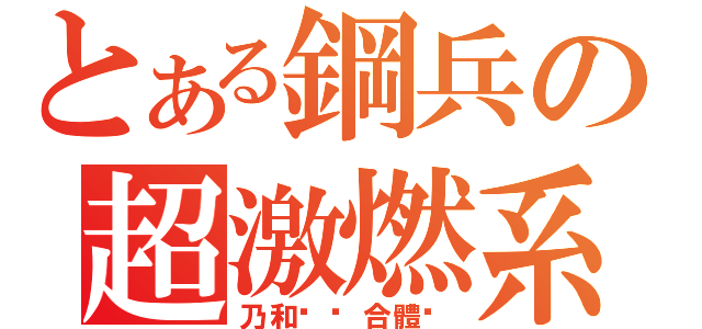 とある鋼兵の超激燃系（乃和咕嚕合體吧）