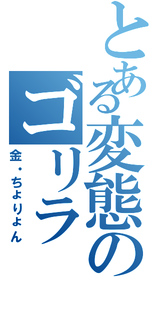 とある変態のゴリラ（金・ちょりょん）