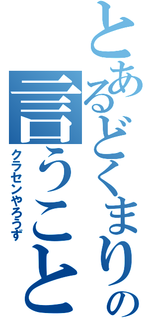 とあるどくまりの言うこと（クラセンやろうず）