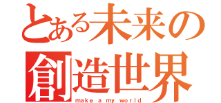 とある未来の創造世界（ｍａｋｅ ａ ｍｙ ｗｏｒｌｄ）