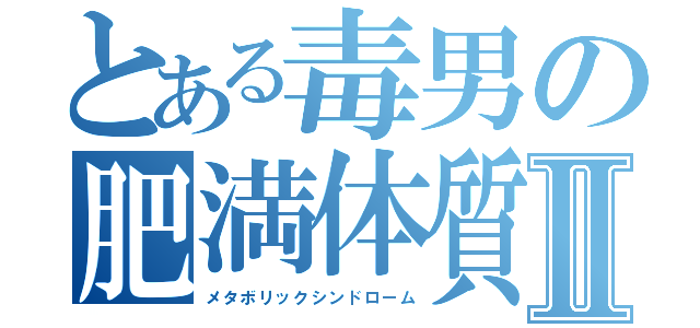 とある毒男の肥満体質Ⅱ（メタボリックシンドローム）