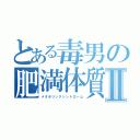 とある毒男の肥満体質Ⅱ（メタボリックシンドローム）