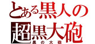 とある黒人の超黒大砲（黒の大砲）