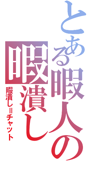 とある暇人の暇潰しⅡ（暇潰し＝チャット）