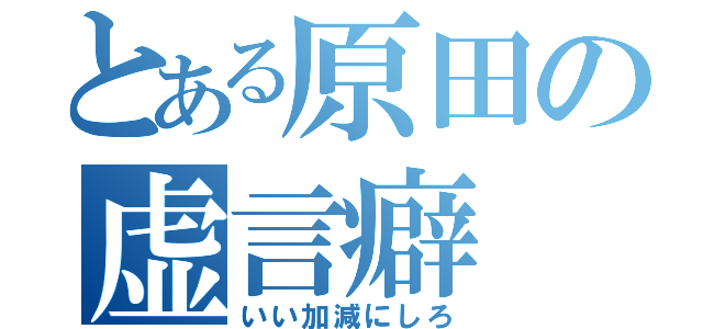 とある原田の虚言癖（いい加減にしろ）