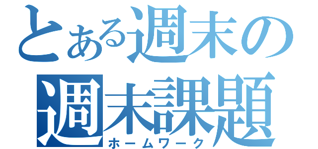 とある週末の週末課題（ホームワーク）