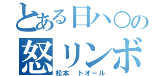 とある日ハ○の怒リンボ（松本　トオール）