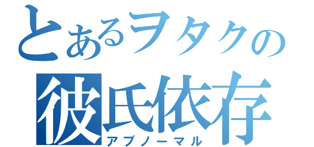 とあるヲタクの彼氏依存（アブノーマル）