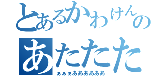 とあるかわけんののあたたたたぁあたたたたぁ（ぁぁぁああああああ）