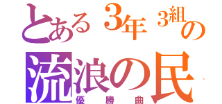 とある３年３組の流浪の民（優勝曲）