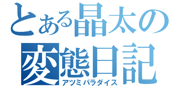 とある晶太の変態日記（アツミパラダイス）