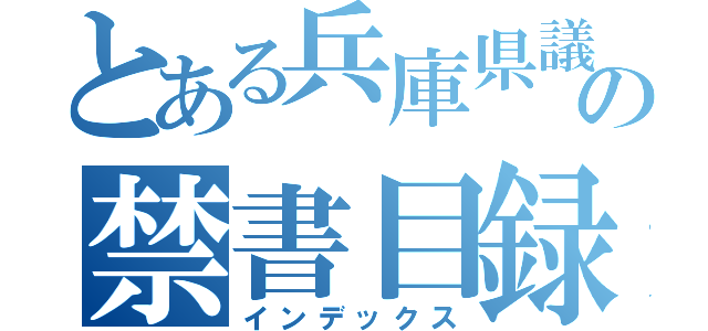 とある兵庫県議会議員の禁書目録（インデックス）