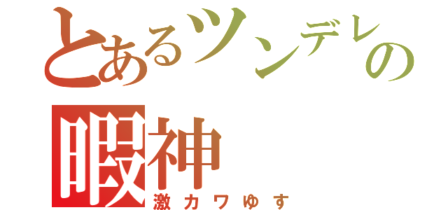 とあるツンデレ得意の暇神（激カワゆす）