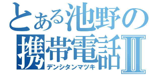 とある池野の携帯電話Ⅱ（デンシタンマツキ）