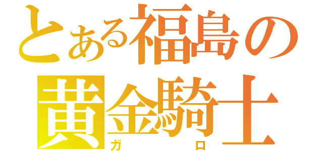 とある福島の黄金騎士（ガロ）