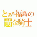 とある福島の黄金騎士（ガロ）