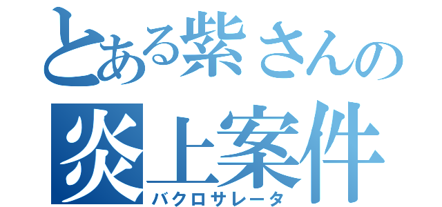 とある紫さんの炎上案件（バクロサレータ）