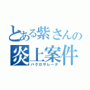 とある紫さんの炎上案件（バクロサレータ）