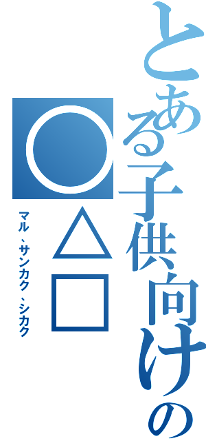 とある子供向けの○△□（マル、サンカク、シカク）