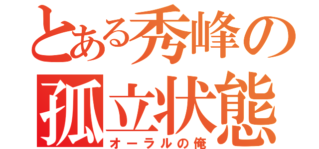 とある秀峰の孤立状態（オーラルの俺）